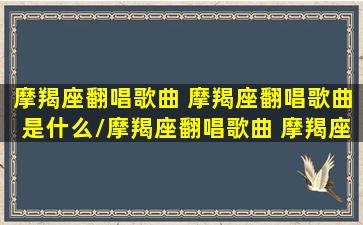 摩羯座翻唱歌曲 摩羯座翻唱歌曲是什么/摩羯座翻唱歌曲 摩羯座翻唱歌曲是什么-我的网站